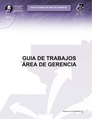 GUIA DE TRABAJOS ÁREA DE GERENCIA




GUIA DE TRABAJOS
ÁREA DE GERENCIA




                               Referencia: GUIATRABGER-2012
                                                        1/11
 