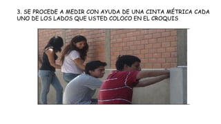 3. SE PROCEDE A MEDIR CON AYUDA DE UNA CINTA MÉTRICA CADA
UNO DE LOS LADOS QUE USTED COLOCO EN EL CROQUIS
 