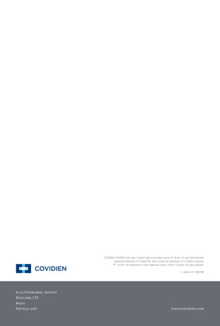COVIDIEN, COVIDIEN with logo, Covidien logo and positive results for life are U.S. and internationally
registered trademarks of Covidien AG. Other brands are trademarks of a Covidien company.
™* and ®* are trademarks of their respective owners. ©2011 Covidien.All rights reserved.
11-AW-0210 TR00798
6135 Gunbarrel Avenue
Boulder, CO
80301
800-635-5267 www.covidien.com
 