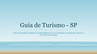Guia de Turismo - SP
ESTUDO SOBRE O PERFIL DO PROFISSIONAL DO TURISMO, PANORAMA ATUAL E
FUTURO DO SETOR.
 