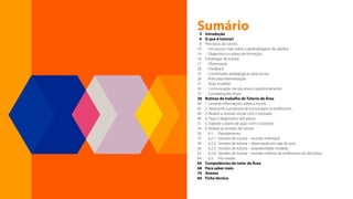 Sumário
3 Introdução
6 O que é tutoria?
8 Princípios da tutoria
10		 Um pouco mais sobre a aprendizagem de adultos
14		 Diagnóstico e plano de formação
16 Estratégias de tutoria
17		Observação
20		Feedback
25		 Caminhadas pedagógicas pela escola
28		 Role play/dramatização
31		 Ação modelar
33		 Comunicação: escuta ativa e questionamento
37		 Considerações finais
38 Rotinas de trabalho de Tutoria de Área
40 1. Levante informações sobre a escola
42 2. Apresente a proposta de tutoria para os professores
44 3. Realize a reunião inicial com o tutorado
46 4. Faça o diagnóstico pré-plano
51 5. Elabore o plano de ação com o tutorado
54 6. Realize as sessões de tutoria
56		6.1. Planejamento
57		 6.2.1. Sessões de tutoria – reunião individual
58		 6.2.2. Sessões de tutoria – observação em sala de aula
60		 6.2.3. Sessões de tutoria – aula/atividade modelar
62		 6.2.4. Sessões de tutoria – reunião coletiva de professores da disciplina
64		6.3. Pós-sessão
65 Competências do tutor de Área
68 Para saber mais
70 Anexos
84 Ficha técnica
 