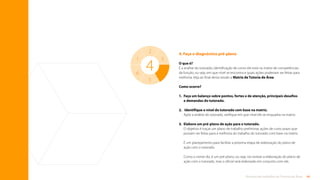 46
Rotinas de trabalho de Tutoria de Área
4. Faça o diagnóstico pré-plano
O que é?
É a análise do tutorado, identificação de como ele está na matriz de competências
da função, ou seja, em que nível se encontra e quais ações poderiam ser feitas para
melhoria. Veja ao final desta sessão a Matriz de Tutoria de Área.
Como ocorre?
1.	
Faça um balanço sobre pontos, fortes e de atenção, principais desafios
e demandas do tutorado.
2.	Identifique o nível do tutorado com base na matriz.
Após a análise do tutorado, verifique em que nível ele se enquadra na matriz.
3.	
Elabore um pré-plano de ação para o tutorado.
O objetivo é traçar um plano de trabalho preliminar, ações de curto prazo que
possam ser feitas para a melhoria do trabalho do tutorado com base na matriz.
É um planejamento para facilitar a próxima etapa de elaboração do plano de
ação com o tutorado.
Como o nome diz, é um pré-plano, ou seja, irá nortear a elaboração do plano de
ação com o tutorado, mas o oficial será elaborado em conjunto com ele.
4
2
4
5
3
1
6
Sumário
 