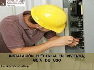 INSTALACIÓN ELÉCTRICA EN VIVIENDA,
GUÍA DE USO
Ing. Víctor Martínez Gómez
 