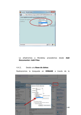 Lo añadiremos a Mendeley           procedemos    desde     Add
  Documents> Add Files



4.4.2.    Desde una Base de datos:

Realizaremos   la   búsqueda   en   EMBASE   a    través   de   la




                                                    Página 16 de 52
 