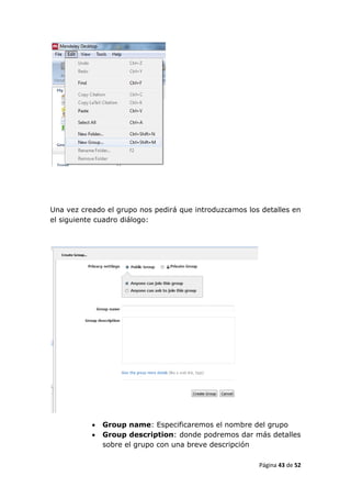 Una vez creado el grupo nos pedirá que introduzcamos los detalles en
el siguiente cuadro diálogo:




              Group name: Especificaremos el nombre del grupo
              Group description: donde podremos dar más detalles
               sobre el grupo con una breve descripción

                                                        Página 43 de 52
 