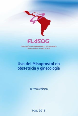 USO DE MISOPROSTOL EN OBSTETRICIA Y GINECOLOGÍA - 2013
1
Uso del Misoprostol en
obstetricia y ginecología
Tercera edición
Mayo 2013
 