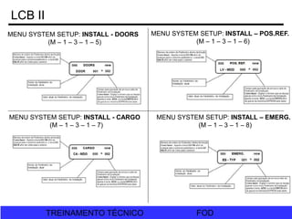 FOD
TREINAMENTO TÉCNICO FOD
TREINAMENTO TÉCNICO
LCB II
MENU SYSTEM SETUP: INSTALL - DOORS
(M – 1 – 3 – 1 – 5)
MENU SYSTEM SETUP: INSTALL – EMERG.
(M – 1 – 3 – 1 – 8)
MENU SYSTEM SETUP: INSTALL - CARGO
(M – 1 – 3 – 1 – 7)
MENU SYSTEM SETUP: INSTALL – POS.REF.
(M – 1 – 3 – 1 – 6)
 