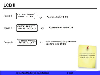 FOD
TREINAMENTO TÉCNICO FOD
TREINAMENTO TÉCNICO
LCB II
Passo 4 -
Passo 5 -
Passo 6 -
Problemas no início e durante
a execução do DCS, consultar
pág. 67 do manual da LCBII
 
