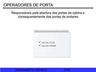 FOD
TREINAMENTO TÉCNICO FOD
TREINAMENTO TÉCNICO
OPERADORES DE PORTA
Responsáveis pela abertura das portas de cabina e
consequentemente das portas de andares
 Operador AT120.
 Operador DO2000.
 