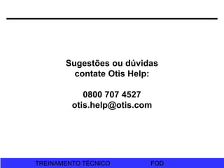 FOD
TREINAMENTO TÉCNICO FOD
TREINAMENTO TÉCNICO
Sugestões ou dúvidas
contate Otis Help:
0800 707 4527
otis.help@otis.com
 
