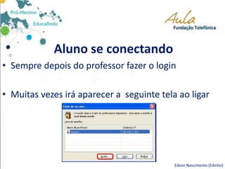 Aluno se conectando
• Sempre depois do professor fazer o login
• Muitas vezes irá aparecer a seguinte tela ao ligar
Edson Nascimento (Edinho)
 