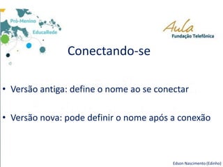 Conectando-se
• Versão antiga: define o nome ao se conectar
• Versão nova: pode definir o nome após a conexão
Edson Nascimento (Edinho)
 