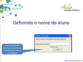 Definindo o nome do aluno
Aluno (os) devem
adicionar o nome em
seguida clicar em ok
ou conectar
Edson Nascimento (Edinho)
 