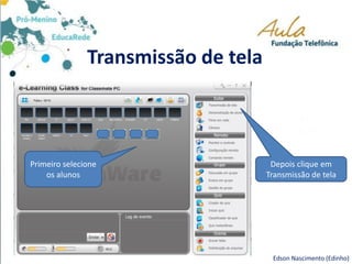 Transmissão de tela
Primeiro selecione
os alunos
Depois clique em
Transmissão de tela
Edson Nascimento (Edinho)
 