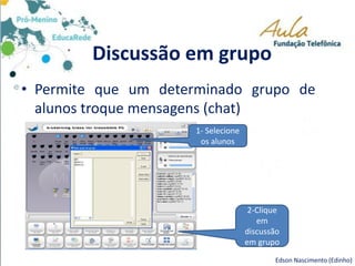 Discussão em grupo
• Permite que um determinado grupo de
alunos troque mensagens (chat)
Edson Nascimento (Edinho)
1- Selecione
os alunos
2-Clique
em
discussão
em grupo
 