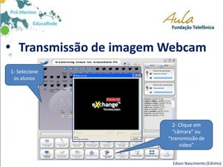 Transmissão de imagem Webcam
Edson Nascimento (Edinho)
1- Selecione
os alunos
2- Clique em
“câmara” ou
“transmissão de
vídeo”
 