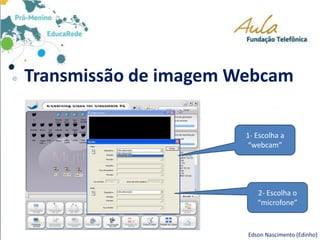 Transmissão de imagem Webcam
Edson Nascimento (Edinho)
1- Escolha a
“webcam”
2- Escolha o
“microfone”
 
