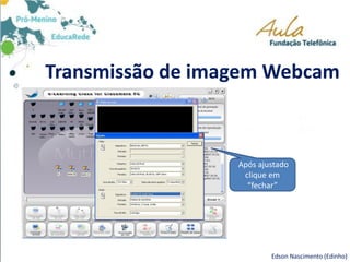 Transmissão de imagem Webcam
Edson Nascimento (Edinho)
Após ajustado
clique em
“fechar”
 
