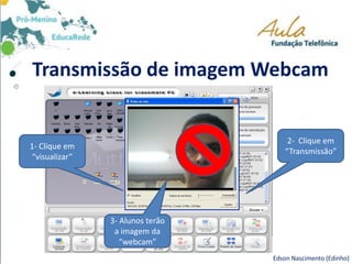 Transmissão de imagem Webcam
Edson Nascimento (Edinho)
3- Alunos terão
a imagem da
“webcam”
2- Clique em
“Transmissão”
1- Clique em
“visualizar”
 