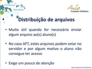 Distribuição de arquivos
• Muito útil quando for necessário enviar
algum arquivo ao(s) aluno(s)
• No caso AFT, estes arquivos podem estar no
servidor e por algum motivo o aluno não
consegue ter acesso
• Exige um pouco de atenção
Edson Nascimento (Edinho)
 