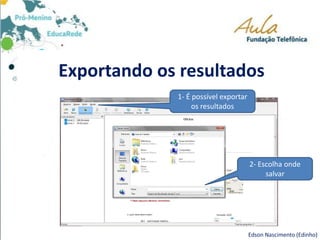 Exportando os resultados
Edson Nascimento (Edinho)
1- É possível exportar
os resultados
2- Escolha onde
salvar
 