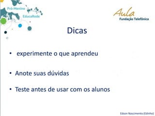 Dicas
• experimente o que aprendeu
• Anote suas dúvidas
• Teste antes de usar com os alunos
Edson Nascimento (Edinho)
 