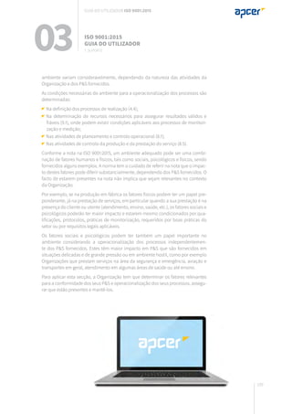 109
ambiente variam consideravelmente, dependendo da natureza das atividades da
Organização e dos P&S fornecidos.
As condições necessárias do ambiente para a operacionalização dos processos são
determinadas:
Na definição dos processos de realização (4.4);
	Na determinação de recursos necessários para assegurar resultados válidos e
fiáveis (9.1), onde podem existir condições aplicáveis aos processos de monitori-
zação e medição;
Nas atividades de planeamento e controlo operacional (8.1);
Nas atividades de controlo da produção e da prestação do serviço (8.5).
Conforme a nota na ISO 9001:2015, um ambiente adequado pode ser uma combi-
nação de fatores humanos e físicos, tais como sociais, psicológicos e físicos, sendo
fornecidos alguns exemplos. A norma tem o cuidado de referir na nota que o impac-
to destes fatores pode diferir substancialmente, dependendo dos P&S fornecidos. O
facto de estarem presentes na nota não implica que sejam relevantes no contexto
da Organização.
Por exemplo, se na produção em fábrica os fatores físicos podem ter um papel pre-
ponderante, já na prestação de serviços, em particular quando a sua prestação é na
presença do cliente ou utente (atendimento, ensino, saúde, etc.), os fatores sociais e
psicológicos poderão ter maior impacto e estarem mesmo condicionados por qua-
lificações, protocolos, práticas de monitorização, requeridos por boas práticas do
setor ou por requisitos legais aplicáveis.
Os fatores sociais e psicológicos podem ter também um papel importante no
ambiente considerando a operacionalização dos processos independentemen-
te dos P&S fornecidos. Estes têm maior impacto em P&S que são fornecidos em
situações delicadas e de grande pressão ou em ambiente hostil, como por exemplo
Organizações que prestam serviços na área da segurança e emergência, aviação e
transportes em geral, atendimento em algumas áreas de saúde ou até ensino.
Para aplicar esta secção, a Organização tem que determinar os fatores relevantes
para a conformidade dos seus P&S e operacionalização dos seus processos, assegu-
rar que estão presentes e mantê-los.
03 ISO 9001:2015
Guia do utilizador
7. suporte
Guia do utilizador ISO 9001:2015
 