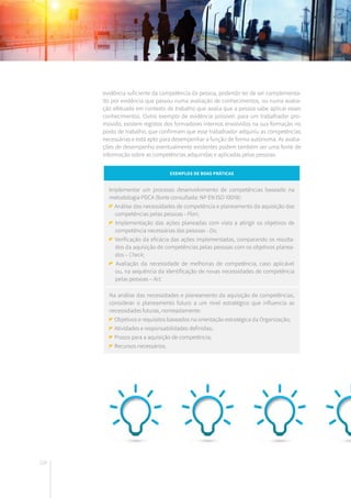 126
evidência suficiente da competência da pessoa, podendo ter de ser complementa-
do por evidência que passou numa avaliação de conhecimentos, ou numa avalia-
ção efetuada em contexto de trabalho que avalia que a pessoa sabe aplicar esses
conhecimentos. Outro exemplo de evidência possível: para um trabalhador pro-
movido, existem registos dos formadores internos envolvidos na sua formação no
posto de trabalho, que confirmam que esse trabalhador adquiriu as competências
necessárias e está apto para desempenhar a função de forma autónoma. As avalia-
ções de desempenho eventualmente existentes podem também ser uma fonte de
informação sobre as competências adquiridas e aplicadas pelas pessoas.
Exemplos de Boas práticas
Implementar um processo desenvolvimento de competências baseado na
metodologia PDCA (fonte consultada: NP EN ISO 10018):
Análise das necessidades de competência e planeamento da aquisição das
competências pelas pessoas - Plan;
Implementação das ações planeadas com vista a atingir os objetivos de
competência necessárias das pessoas - Do;
Verificação da eficácia das ações implementadas, comparando os resulta-
dos da aquisição de competências pelas pessoas com os objetivos planea-
dos – Check;
Avaliação da necessidade de melhorias de competência, caso aplicável
ou, na sequência da identificação de novas necessidades de competência
pelas pessoas – Act.
Na análise das necessidades e planeamento da aquisição de competências,
considerar o planeamento futuro a um nível estratégico que influencia as
necessidades futuras, nomeadamente:
Objetivos e requisitos baseados na orientação estratégica da Organização;
Atividades e responsabilidades definidas;
Prazos para a aquisição de competência;
Recursos necessários.
 