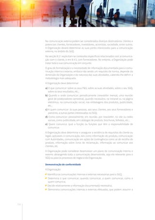 132
Na comunicação externa podem ser considerados diversos destinatários: clientes e
potenciais clientes, fornecedores, investidores, acionistas, sociedade, entre outros.
A Organização deverá determinar as suas partes interessadas para a comunicação
externa, no âmbito do SGQ.
Na secção 8.2.1 explicitam-se conteúdos específicos relacionados com a comunica-
ção com o cliente, e em 8.4.3, com fornecedores. No entanto, a Organização pode
tratar toda a sua comunicação em conjunto.
O grau de formalização e a necessidade de informação documentada para a comu-
nicação interna e externa, embora não sendo um requisito da norma, depende da
dimensão da Organização e da natureza das suas atividades, cabendo-lhe definir a
metodologia mais adequada.
A Organização deve determinar:
a) O que comunicar: sobre os seus P&S, sobre as suas atividades, sobre o seu SGQ,
sobre os seus resultados, etc.;
b) Quando e onde comunicar: periodicamente (newsletter mensal, uma reunião
geral de colaboradores semestral), quando necessário, na intranet ou na página
eletrónica, na comunicação social, nas embalagens dos produtos, publicidade,
etc.;
c) A quem comunicar: às suas pessoas, aos seus clientes, aos seus fornecedores e
parceiros, a outras partes interessadas no SGQ;
d) Como comunicar: pessoalmente, em reunião, por newsletter, no site ou redes
sociais, como publicidade, em catálogos de produto, brochuras, folhetos, etc.;
e) Quem comunica: qual a função ou funções que têm a responsabilidade de
comunicar.
A Organização deve determinar e assegurar a existência de requisitos de cliente ou
legais aplicáveis à comunicação, tais como informação do produto, comunicação
com Autoridades, comunicação em ações de contingência como as de recolha de
produto, informação sobre livros de reclamação, informação ao comunicar aos
clientes, etc.
A Organização pode considerar desenvolver um plano de comunicação interno e
externo abrangendo toda a comunicação desenvolvida, seja ela relevante para o
SGQ ou para os processos de negócio da Organização.
Demonstração de conformidade
A Organização:
Identifica as comunicações internas e externas necessárias para o SGQ;
	Determina o que comunicar, quando comunicar, a quem comunicar, como e
quem comunica;
Decide relativamente a informação documentada necessária;
Demonstra comunicações internas e externas efetuadas, que podem assumir a
 