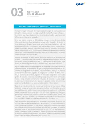 159
Boas práticas e recomendações para o design e desenvolvimento
A implementação adequada dos requisitos desta secção da norma pode, nas
situações mais complexas, levar à produção de muita informação e, frequen-
temente, à sua dispersão pelos intervenientes de unidades organizacionais
diferentes ou fisicamente separadas.
Uma boa prática consiste na definição da estrutura central de controlo da
informação documentada, utilizada e gerada pelas atividades de design e
desenvolvimento. Seja em suporte de papel, estruturas lógicas em rede ou
através de aplicações específicas, é boa prática dispor de um arquivo estru-
turado, organizado segundo a sequência planeada de atividades, facilitando
não só a demonstração da conformidade mas a consulta para reutilização, se
necessário. Estes repositórios constituem ativos de conhecimento (7.1.6) muito
importantes para as Organizações.
Existem ferramentas de apoio a estas atividades, de utilização recomendada
quando a complexidade e maturidade do design e desenvolvimento assim a
justifiquem, como por exemplo o QFD – Quality Function Deployment, cuja
aplicação permite seguir, com muita proximidade os requisitos da norma.
Alguns conhecimentos na área de gestão de projetos e a utilização, ainda que
de forma simples, de ferramentas de gestão de projeto é recomendável As ati-
vidades de design e desenvolvimento, o planeamento, a alocação de pessoas
a intervenções definidas, a gestão de progressos, o controlo de datas e cus-
tos, os momentos de controlo, a gestão de alterações são práticas comuns da
gestão de projetos. Note-se que para Organizações que forneçam serviços de
média a longa duração, normalmente intitulados de projetos, e onde o design
e desenvolvimento se desenvolve quase em paralelo com o fornecimento,
esta recomendação torna-se quase uma boa prática indispensável.
Quando as interfaces, internas e externas, tendem a ser complexas, é boa
prática o recurso a ferramentas aplicacionais, hoje em dia muito comuns
como plataformas colaborativas, recomendadas nomeadamente no âmbito
da I&D e de gestão do ciclo de vida, LCM – Life Cycle Management. Também
aqui existem cada vez mais soluções, muitas vezes sob a forma de “portais” ou
“intranets”, de custo reduzido, com capacidade de gestão de repositórios de
documentação, planeamento de tarefas, gestão de calendários, etc.
Para as Organizações que lidam com ambientes complexos e dinâmicos, ou
que precisam de desenvolver P&S para necessidades e expetativas futuras ou
desconhecidas e pretendem inovar, podem aprofundar os seus conhecimen-
tos na gestão da inovação. As normas NP 4456, NP 4457 e NP 4458, ou normas
europeias (CEN/TC 389) ou futuras normas ISO (ISO/TC 279) em desenvolvi-
mento à data de publicação deste Guia, podem ajudar a um aprofundamento
e desenvolvimento deste processo, no âmbito estrito dos requisitos desta
norma e dos resultados pretendidos pela ISO 9001:2015.
03 ISO 9001:2015
Guia do utilizador
8. Operacionalização
Guia do utilizador ISO 9001:2015
 