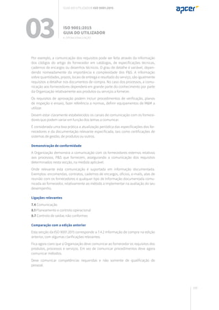 169
Por exemplo, a comunicação dos requisitos pode ser feita através da informação
dos códigos do artigo do fornecedor em catálogos, de especificações técnicas,
cadernos de encargos ou desenhos técnicos. O grau de detalhe é variável, depen-
dendo nomeadamente da importância e complexidade dos P&S. A informação
sobre quantidades, prazos, locais de entrega e resultado do serviço, são igualmente
requisitos a detalhar nos documentos de compra. No caso dos processos, a comu-
nicação aos fornecedores dependerá em grande parte do conhecimento por parte
da Organização relativamente aos produtos ou serviços a fornecer.
Os requisitos de aprovação podem incluir procedimentos de verificação, planos
de inspeção e ensaio, fazer referência a normas, definir equipamentos de M&M a
utilizar.
Devem estar claramente estabelecidos os canais de comunicação com os fornece-
dores que podem variar em função dos temas a comunicar.
É considerada uma boa prática a atualização periódica das especificações dos for-
necedores e da documentação relevante especificada, tais como certificações de
sistemas de gestão, de produtos ou outros.
Demonstração de conformidade
A Organização demonstra a comunicação com os fornecedores externos relativos
aos processos, P&S que fornecem, assegurando a comunicação dos requisitos
determinados nesta secção, na medida aplicável.
Onde relevante esta comunicação é suportada em informação documentada.
Exemplos: encomendas, contratos, cadernos de encargos, ofícios, e-mails, atas de
reunião com os fornecedores e qualquer tipo de Informação documentada comu-
nicada ao fornecedor, relativamente ao método a implementar na avaliação do seu
desempenho.
Ligações relevantes
7.4 Comunicação
8.1 Planeamento e controlo operacional
8.7 Controlo de saídas não conformes
Comparação com a edição anterior
Esta secção da ISO 9001:2015 corresponde a 7.4.2 Informação de compra na edição
anterior, com algumas clarificações relevantes.
Fica agora claro que a Organização deve comunicar ao fornecedor os requisitos dos
produtos, processos e serviços. Em vez de comunicar procedimentos deve agora
comunicar métodos.
Deve comunicar competências requeridas e não somente de qualificação de
pessoal.
03 ISO 9001:2015
Guia do utilizador
8. Operacionalização
Guia do utilizador ISO 9001:2015
 