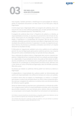 203
23 • Critérios: conjunto de políticas, procedimentos, ou requisitos usados como referência, com as
quais as evidências objetivas são comparadas (ISO 9000:2015, 3.13.7).
24 • O âmbito deve descrever a extensão e limites da auditoria, como por exemplo os produtos/
serviços, locais e atividades a auditar (ISO 9000:2015, 3.13.5).
03 ISO 9001:2015
Guia do utilizador
9. Avaliação do desempenho
Guia do utilizador ISO 9001:2015
tivos traçados. Também permitem a identificação de oportunidades de melhoria,
sendo um importante instrumento e um fator chave no ciclo PDCA para o SGQ da
Organização.
A norma requer que a Organização defina um programa de auditorias, isto é, “um
conjunto de uma ou mais auditorias planeadas para um dado período de tempo e
dirigidas a uma finalidade específica” (ISO 9000:2015, 3.13.4).
O programa de auditorias deve incluir: a frequência da auditoria, os métodos, as
responsabilidades envolvidas, os requisitos de planeamento e de emissão de rela-
tórios. Poderá partir de uma abordagem baseada no risco, e deve ter em conta o
estado, a importância e a complexidade dos processos, P&S das áreas a serem
auditadas, alterações que tenham ocorrido e que afetem a Organização, bem como
resultados das auditorias anteriores. É expectável a inclusão, no programa de audi-
torias internas, de processos ou atividades contratadas caso tenham um impacto
relevante nos resultados do SGQ.
O SGQ pode ser integralmente auditado numa única auditoria ou em auditorias
parciais. No caso da Organização apenas prever auditorias parciais, o seu conjunto
deve permitir avaliar a totalidade do SGQ, num período de tempo adequado.
Para a realização da auditoria interna, a Organização deve recorrer a pessoal com-
petente e independente face à atividade que está a ser auditada, que possa assegu-
rar a objetividade e imparcialidade da mesma. Isto pode ser feito através da defini-
ção das competências (7.2) necessárias para a qualificação dos auditores internos
e deverá ter em consideração os conhecimentos de diversas áreas, definidos caso
a caso, tendo em conta a dimensão da Organização, setor de atividade, processos,
P&S, entre outros.
As pessoas que realizam as auditorias internas podem ser internas ou externas à
Organização.
A independência e imparcialidade dos auditores podem ser demonstradas pela
ausência de responsabilidade e de conflitos de interesse com a área a ser auditada.
A auditoria interna deve ser objetiva. As metodologias, os critérios23
e o âmbito24
para planear e conduzir esta atividade devem ser claros e estar inicialmente defini-
dos, para que o programa de auditorias se constitua como uma ferramenta efetiva
de melhoria e suporte à gestão.
Devem ser determinados os requisitos para o planeamento e condução das audito-
rias. O programa deve clarificar as responsabilidades envolvidas, qual a informação
documentada necessária, como por exemplo plano, relatório, listas de verificação
ou comprovação e comunicações. Deve determinar como devem ser reportados os
 