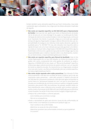 32
Existem também outras alterações específicas que foram introduzidas, o que pode
surpreender alguns utilizadores, mas a lógica por trás destas alterações é explicada
de seguida:
Não existe um requisito específico na ISO 9001:2015 para o Representante
da Gestão: Claro que isto não significa que todos os Representantes da Gestão
vão ter de procurar um novo emprego! O seu papel, na coordenação da imple-
mentação do sistema entre as várias funções e níveis da Organização, continuará
a ser importante. No entanto, no passado, chegou-se à conclusão que a gestão
de topo de algumas Organizações conseguiu abdicar efetivamente das suas res-
ponsabilidades de assegurar uma liderança neste aspeto, deixando a gestão da
qualidade para o “Sr. ISO 9001”. Por isso, são colocados mais requisitos sobre a
“gestão de topo”, com uma maior atenção para que estes garantam uma lideran-
ça a todos os níveis por toda a Organização. A ISO 9001:2015 disponibiliza alguma
flexibilidade na forma como a gestão de topo pode escolher delegar algumas das
responsabilidades para o sistema e reportar sobre o seu desempenho, manten-
do, ao mesmo tempo, a responsabilidade global para si mesma.
Não existe um requisito específico para Manual da Qualidade: Hoje em dia
muitas Organizações têm os seus SGQ alojados na intranet da empresa e inte-
grados com outros componentes tais como gestão do ambiente ou saúde e
segurança. A ISO9001:2015 já não requer um “Manual da Qualidade” específico,
embora para alguns setores económicos tal poderá continuar a ser um requisito
de cliente ou especifico de setor. Da mesma forma, se a Organização considerar
uma mais-valia manter o seu Manual da Qualidade, pelo seu contexto específico,
tem toda a legitimidade para fazê-lo.
Não existe secção separada sobre ações preventivas: Esta alteração foi feita
intencionalmente e não deve ser encarada de forma a implicar que já não são
importantes ações preventivas – antes pelo contrário! O objetivo principal de
um SGQ deve ser o de prevenir problemas e esta ideia está agora incorporada na
norma inteira no “pensamento baseado em risco”, em que os riscos devem ser
tomados em consideração de uma forma contínua e sujeitos a mitigação, quando
necessário, para prevenir P&S não-conformes. No passado, também existia um
fraco entendimento sobre a diferença entre correção, ação corretiva e ação pre-
ventiva, tendo a formulação da ISO 9001:2015 sido simplificada para se direcionar
a essas situações. Na secção 10 das novas normas é exigido à Organização que:
• “Reaja à não conformidade e, conforme aplicável:
- tome medidas para a controlar e corrigir;
- lide com as consequências;
• Avalie a necessidade de ações para eliminar causas da não conformidade, de
modo a evitar a sua repetição ou ocorrência em qualquer lugar, ao:
- rever e analisar a não conformidade;
- determinar as causas da não conformidade;
- determinar se existem não conformidades similares ou que se poderiam 		
vir a ocorrer”.
 
