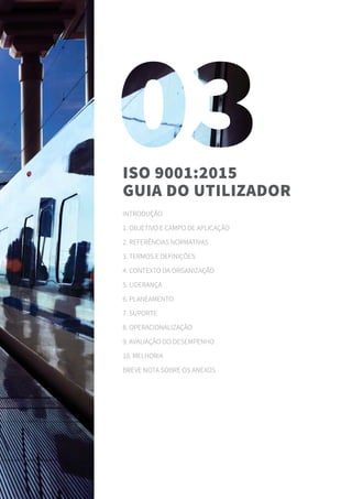 Introdução
1. Objetivo e campo de aplicação
2. Referências normativas
3. Termos e definições
4. Contexto da organização
5. Liderança
6. Planeamento
7. Suporte
8. Operacionalização
9. Avaliação do desempenho
10. Melhoria
Breve nota sobre os anexos
ISO 9001:2015
Guia do utilizador
 