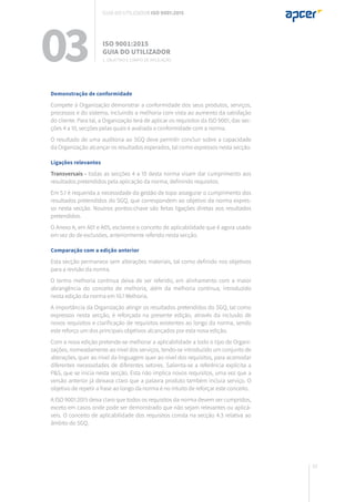 53
Demonstração de conformidade
Compete à Organização demonstrar a conformidade dos seus produtos, serviços,
processos e do sistema, incluindo a melhoria com vista ao aumento da satisfação
do cliente. Para tal, a Organização terá de aplicar os requisitos da ISO 9001, das sec-
ções 4 a 10, secções pelas quais é avaliada a conformidade com a norma.
O resultado de uma auditoria ao SGQ deve permitir concluir sobre a capacidade
da Organização alcançar os resultados esperados, tal como expressos nesta secção.
Ligações relevantes
Transversais - todas as secções 4 a 10 desta norma visam dar cumprimento aos
resultados pretendidos pela aplicação da norma, definindo requisitos.
Em 5.1 é requerida a necessidade da gestão de topo assegurar o cumprimento dos
resultados pretendidos do SGQ, que correspondem ao objetivo da norma expres-
so nesta secção. Noutros pontos-chave são feitas ligações diretas aos resultados
pretendidos.
O Anexo A, em A01 e A05, esclarece o conceito de aplicabilidade que é agora usado
em vez do de exclusões, anteriormente referido nesta secção.
Comparação com a edição anterior
Esta secção permanece sem alterações materiais, tal como definido nos objetivos
para a revisão da norma.
O termo melhoria contínua deixa de ser referido, em alinhamento com a maior
abrangência do conceito de melhoria, além da melhoria contínua, introduzido
nesta edição da norma em 10.1 Melhoria.
A importância da Organização atingir os resultados pretendidos do SGQ, tal como
expressos nesta secção, é reforçada na presente edição, através da inclusão de
novos requisitos e clarificação de requisitos existentes ao longo da norma, sendo
este reforço um dos principais objetivos alcançados por esta nova edição.
Com a nova edição pretende-se melhorar a aplicabilidade a todo o tipo de Organi-
zações, nomeadamente ao nível dos serviços, tendo-se introduzido um conjunto de
alterações, quer ao nível da linguagem quer ao nível dos requisitos, para acomodar
diferentes necessidades de diferentes setores. Salienta-se a referência explícita a
P&S, que se inicia nesta secção. Esta não implica novos requisitos, uma vez que a
versão anterior já deixava claro que a palavra produto também incluía serviço. O
objetivo de repetir a frase ao longo da norma é no intuito de reforçar este conceito.
A ISO 9001:2015 deixa claro que todos os requisitos da norma devem ser cumpridos,
exceto em casos onde pode ser demonstrado que não sejam relevantes ou aplicá-
veis. O conceito de aplicabilidade dos requisitos consta na secção 4.3 relativa ao
âmbito do SGQ.
03 ISO 9001:2015
Guia do utilizador
1. Objetivo e campo de aplicação
Guia do utilizador ISO 9001:2015
 