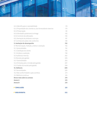 8.5.2 Identificação e rastreabilidade	 174
8.5.3 Propriedade dos clientes ou dos fornecedores externos	 179
8.5.4 Preservação	 181
8.5.5 Atividades posteriores à entrega	 183
8.5.6 Controlo das alterações	 185
8.6 Libertação de produtos e serviços	 187
8.7 Controlo de saídas não conformes	 189
9. Avaliação do desempenho	 192
9.1 Monitorização, medição, análise e avaliação	 192
9.1.1 Generalidades	 192
9.1.2 Satisfação do cliente	 195
9.1.3 Análise e avaliação	 198
9.2 Auditorias internas	 202
9.3 Revisão pela gestão	 205
9.3.1 Generalidades	 205
9.3.2 Entradas para a revisão pela gestão	 207
9.3.3 Saídas da revisão pela gestão 	 208
10. Melhoria	 209
10.1 Generalidades	 209
10.2 Não conformidade e ação corretiva	 214
10.3 Melhoria contínua	 216
Breve nota sobre os anexos	 219
Anexo A	 219
Anexo B	 219
CONCLUSÃO	 221
Bibliografia	 222
 