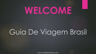 Guia De Viagem Brasil
WELCOME
www.vidadeturista.com
 