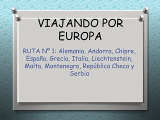 VIAJANDO POR
        EUROPA
RUTA Nº 1: Alemania, Andorra, Chipre,
 España, Grecia, Italia, Liechtenstein,
Malta, Montenegro, República Checa y
                Serbia
 