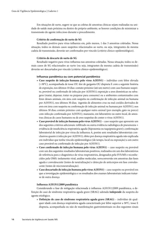 Guia de Vigilância Epidemiológica | Caderno 1




                        Em situações de surto, sugere-se que as coletas de amostras clínicas sejam realizadas na uni-
                   dade de saúde mais próxima ou dentro do próprio ambiente, se houver condições de minimizar a
                   transmissão do agente infeccioso durante o procedimento.

                        Critério de conﬁrmação de surto de SG
                        Resultado positivo para vírus inﬂuenza em, pelo menos, 1 das 3 amostras coletadas. Nessa
                   situação, todos os demais casos suspeitos relacionados ao surto, ou seja, integrantes da mesma
                   cadeia de transmissão, deverão ser conﬁrmados por vínculo (critério clínico-epidemiológico).

                       Critério de descarte de surto de SG
                       Resultado negativo para vírus inﬂuenza nas amostras coletadas. Nessa situação, todos os de-
                   mais casos de SG relacionados ao surto (ou seja, integrantes da mesma cadeia de transmissão)
                   deverão ser descartados por vínculo (critério clínico-epidemiológico).

                         Inﬂuenza pandêmica ou com potencial pandêmico
                         • Caso suspeito de infecção humana pelo vírus A(H5N1) – indivíduo com febre elevada
                           (>38°C), acompanhada de tosse OU dor de garganta OU dispneia E com a seguinte história
                           de exposição, nos últimos 10 dias: contato próximo (até um metro) com caso humano suspei-
                           to, provável ou conﬁrmado de infecção por A(H5N1); exposição a aves domésticas ou selva-
                           gens (matar, depenar, tratar ou preparar para consumo) ou a ambientes contaminados com
                           fezes desses animais, em área com suspeita ou conﬁrmação de infecção animal ou humana
                           por A(H5N1), nos últimos 30 dias; ingestão de alimentos crus ou mal cozidos derivados de
                           aves em área com suspeita ou conﬁrmação de infecção animal ou humana por A(H5N1), nos
                           últimos 30 dias; contato próximo com qualquer outro animal (por exemplo, gato ou porco)
                           com infecção conﬁrmada por A(H5N1); manuseio, em laboratório ou outro local, de amos-
                           tras clínicas de casos humanos ou de aves suspeitas de conter o vírus A(H5N1).
                         • Caso provável de infecção humana pelo vírus A(H5N1) – caso suspeito que apresente um
                           dos seguintes critérios adicionais: inﬁltrado ou outra evidência radiológica de pneumonia +
                           evidência de insuﬁciência respiratória aguda (hipoxemia ou taquipneia grave); conﬁrmação
                           laboratorial de infecção por vírus da inﬂuenza A, porém sem resultados laboratoriais con-
                           clusivos quanto à infecção por A(H5N1); óbito por doença respiratória aguda não explicada
                           em indivíduo que tenha vínculo epidemiológico (de tempo, local ou exposição) a um outro
                           caso provável ou conﬁrmado de infecção por A(H5N1).
                         • Caso conﬁrmado de infecção humana pelo vírus A(H5N1) – caso suspeito ou provável
                           com um dos seguintes resultados laboratoriais positivos, realizados em um dos laboratórios
                           de referência para o diagnóstico de vírus respiratórios, designados pela SVS/MS e reconhe-
                           cidos pela OMS: isolamento viral, análise molecular, soroconversão em amostras das fases
                           aguda e convalescente (testes de neutralização) e detecção de anticorpos em fase convales-
                           cente (testes de microneutralização).
                         • Caso descartado de infecção humana pelo vírus A(H5N1) – caso suspeito ou provável em
                           que a investigação epidemiológica e os resultados dos exames laboratoriais indicam tratar-
                           se de outra doença

                       Inﬂuenza A(H1N1)2009 pandêmica
                       Considerando a fase de mitigação relacionada à inﬂuenza A(H1N1)2009 pandêmica, a de-
                   ﬁnição de caso de síndrome respiratória aguda grave (SRAG) adotada independe da suspeita do
                   agente etiológico.
                       • Deﬁnição de caso de sindrome respiratória aguda grave (SRAG) – indivíduo de qual-
                          quer idade com doença respiratória aguda caracterizada por febre superior a 38°C, tosse E
                          dispneia, acompanhada ou não de manifestações gastrointestinais ou dos seguintes sinais



14        Secretaria de Vigilância em Saúde / MS
 