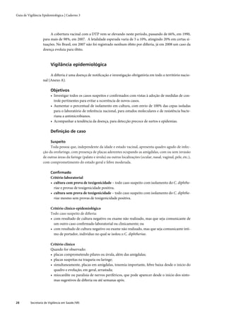 Guia de Vigilância Epidemiológica | Caderno 3




                        A cobertura vacinal com a DTP vem se elevando neste período, passando de 66%, em 1990,
                   para mais de 98%, em 2007. A letalidade esperada varia de 5 a 10%, atingindo 20% em certas si-
                   tuações. No Brasil, em 2007 não foi registrado nenhum óbito por difteria, já em 2008 um caso da
                   doença evoluiu para óbito.



                         Vigilância epidemiológica

                        A difteria é uma doença de notiﬁcação e investigação obrigatória em todo o território nacio-
                   nal (Anexo A).

                         Objetivos
                         • Investigar todos os casos suspeitos e conﬁrmados com vistas à adoção de medidas de con-
                           trole pertinentes para evitar a ocorrência de novos casos.
                         • Aumentar o percentual de isolamento em cultura, com envio de 100% das cepas isoladas
                           para o laboratório de referência nacional, para estudos moleculares e de resistência bacte-
                           riana a antimicrobianos.
                         • Acompanhar a tendência da doença, para detecção precoce de surtos e epidemias.

                         Deﬁnição de caso

                         Suspeito
                        Toda pessoa que, independente da idade e estado vacinal, apresenta quadro agudo de infec-
                   ção da orofaringe, com presença de placas aderentes ocupando as amígdalas, com ou sem invasão
                   de outras áreas da faringe (palato e úvula) ou outras localizações (ocular, nasal, vaginal, pele, etc.),
                   com comprometimento do estado geral e febre moderada.

                         Conﬁrmado
                         Critério laboratorial
                         • cultura com prova de toxigenicidade – todo caso suspeito com isolamento do C. diphthe-
                           riae e provas de toxigenicidade positiva.
                         • cultura sem prova de toxigenicidade – todo caso suspeito com isolamento do C. diphthe-
                           riae mesmo sem provas de toxigenicidade positiva.

                         Critério clínico-epidemiológico
                         Todo caso suspeito de difteria:
                         • com resultado de cultura negativo ou exame não realizado, mas que seja comunicante de
                           um outro caso conﬁrmado laboratorial ou clinicamente; ou
                         • com resultado de cultura negativo ou exame não realizado, mas que seja comunicante ínti-
                           mo de portador, indivíduo no qual se isolou o C. diphtheriae.

                         Critério clínico
                         Quando for observado:
                         • placas comprometendo pilares ou úvula, além das amígdalas;
                         • placas suspeitas na traqueia ou laringe;
                         • simultaneamente, placas em amígdalas, toxemia importante, febre baixa desde o início do
                           quadro e evolução, em geral, arrastada;
                         • miocardite ou paralisia de nervos periféricos, que pode aparecer desde o início dos sinto-
                           mas sugestivos de difteria ou até semanas após.




28        Secretaria de Vigilância em Saúde / MS
 