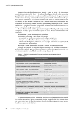 Guia de Vigilância Epidemiológica




                        Uma investigação epidemiológica envolve também o exame do doente e de seus contatos,
                   com detalhamento da história clínica e de dados epidemiológicos, além da coleta de amostras
                   para laboratório quando indicada, busca de casos adicionais, identiﬁcação do agente infeccioso,
                   quando se tratar de doença transmissível, determinação de seu modo de transmissão ou de ação,
                   busca de locais contaminados ou de vetores e identiﬁcação de fatores que tenham contribuído para
                   a ocorrência do caso. O exame cuidadoso do caso e de seus comunicantes é fundamental, pois,
                   dependendo da enfermidade, pode-se identiﬁcar indivíduos em suas formas iniciais e instituir
                   rapidamente o tratamento (com maior probabilidade de sucesso) ou proceder o isolamento, para
                   evitar a progressão da doença na comunidade.
                        Pode-se dizer, de modo sintético, que uma investigação epidemiológica de campo consiste
                   da repetição das etapas que se encontram a seguir, até que os objetivos referidos tenham sido
                   alcançados:
                        • consolidação e análise de informações já disponíveis;
                        • conclusões preliminares a partir dessas informações;
                        • apresentação das conclusões preliminares e formulação de hipóteses;
                        • deﬁnição e coleta das informações necessárias para testar as hipóteses;
                        • reformulação das hipóteses preliminares, caso não sejam conﬁrmadas, e comprovação da
                           nova conjectura, caso necessário;
                        • deﬁnição e adoção de medidas de prevenção e controle, durante todo o processo.
                        De modo geral, quando da suspeita de doença transmissível de notiﬁcação compulsória, o
                   proﬁssional da vigilância epidemiológica deve buscar responder várias questões essenciais para
                   orientar a investigação e as medidas de controle à doença (Quadro 1)

                         Quadro 1. Questões essenciais e infomações produzidas em uma investigação
                         epidemiológica

                                                                  Investigação epidemiológica

                                   Questões a serem respondidas                                   Informações produzidas

                     Trata-se realmente de casos da doença que se suspeita?         Conﬁrmação do diagnóstico

                                                                                    Identiﬁcação de características biológicas,
                     Quais são os principais atributos individuais dos casos?
                                                                                    ambientais e sociais

                     A partir do quê ou de quem foi contraída a doença?             Fonte de infecção

                     Como o agente da infecção foi transmitido aos doentes?         Modo de transmissão

                     Outras pessoas podem ter sido infectadas/afetadas
                                                                                    Determinação da abrangência da transmissão
                     a partir da mesma fonte de infecção?

                     A quem os casos investigados podem ter transmitido             Identiﬁcação de novos casos/contatos/
                     a doença?                                                      comunicantes

                     Que fatores determinaram a ocorrência da doença ou
                     podem contribuir para que os casos possam transmitir           Identiﬁcação de fatores de risco
                     a doença a outras pessoas?

                     Durante quanto tempo os doentes podem transmitir a doença?     Determinação do período de transmissibilidade

                     Como os casos encontram-se distribuídos no espaço              Determinação de agregação espacial e/ou
                     e no tempo?                                                    temporal dos casos

                     Como evitar que a doença atinja outras pessoas ou
                                                                                    Medidas de controle
                     se dissemine na população?



                        O proﬁssional responsável pela investigação epidemiológica deve estar atento para orientar
                   seu trabalho na perspectiva de buscar respostas às questões acima referidas. Deve entender, ainda,
                   que muitos passos dessa atividade são realizados de modo simultâneo e que a ordem aqui apresen-
                   tada deve-se apenas a razões didáticas.



30        Secretaria de Vigilância em Saúde / MS
 