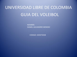 UNIVERSIDAD LIBRE DE COLOMBIA
      GUIA DEL VOLEIBOL

         NOMBRE:
         DANIEL ALEJANDRO MENDEZ



           CODIGO: 025072028
 