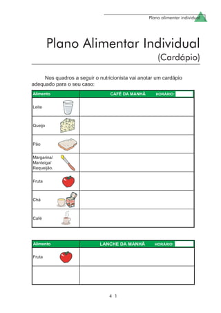 Plano alimentar individual
4 1
Nos quadros a seguir o nutricionista vai anotar um cardápio
adequado para o seu caso:
Plano Alimentar Individual
(Cardápio)
 
