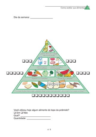 Como avaliar sua alimentação
4 9
Dia da semana: __________________
Você utilizou hoje algum alimento do topo da pirâmide?
Sim Não
Qual? ________________________
Quantidade: ___________________
 