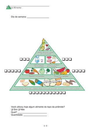 Guia Alimentar
5 0
Dia da semana: __________________
Você utilizou hoje algum alimento do topo da pirâmide?
Sim Não
Qual? ________________________
Quantidade: ___________________
 
