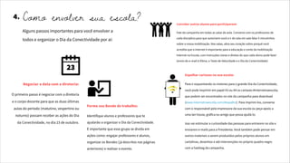 Negociar a data com a diretoria:
O primeiro passo é negociar com a diretoria
e o corpo docente para que as duas últimas
aulas do período (matutino, vespertino ou
noturno) possam receber as ações do Dia
da Conectividade, no dia 23 de outubro.
Forme seu Bonde de trabalho:
Identifique alunos e professores que te
ajudarão a organizar o Dia da Conectividade.
É importante que esse grupo se divida em
ações como: engajar professores e alunos,
organizar os Bondes (já descritos nas páginas
anteriores) e realizar o evento.
4. Como envolver sua escola?
Alguns passos importantes para você envolver a
todos e organizar o Dia da Conectividade por aí:
23
Convidar outros alunos para participarem:
Fale da campanha em todas as salas de aula. Converse com os professores de
cada disciplina para que autorizem você a ir de sala em sala falar 5 minutinhos
sobre a nossa mobilização. Nas salas, abra seu coração sobre porquê você
acredita que a internet é importante para a educação e conte da mobilização
Internet na Escola, com instruções claras e diretas do que cada aluno pode fazer
(envio do e-mail à Dilma, o Teste de Velocidade e o Dia da Conectividade)
Espalhar cartazes na sua escola:
Para ir esquentando os motores para o grande Dia da Conectividade,
você pode imprimir em papel A3 ou A4 os cartazes #internetnaescola,
que podem ser encontrados no site da campanha para download
(www.internetnaescola.com/#espalhe). Para imprimí-los, converse
com o responsável pela impressora da sua escola ou peça apoio a
uma lan house, gráfica ou amigo que possa ajudá-lo.
Isso vai estimular a curiosidade das pessoas para entrarem no site e
enviarem e-mails para a Presidenta. Você também pode pensar em
outros materiais a serem produzidos pelos próprios alunos em
cartolinas, desenhos e até intervenções no próprio quadro negro
com a hashtag da campanha.
 