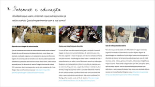 A aula com vídeo fica mais divertida
Em vez de fazer uma aula expositiva de todo o conteúdo, é possível
engajar os alunos com uma atividade que dê autonomia para eles.
Para isso, organize a classe em grupos, com alunos sentados de frente
uns para os outros. Escolha alguns vídeos sobre o conteúdo da aula e
proponha exercícios sobre o tema. Eles devem assistir aos vídeos que
desejarem por computadores e discutir entre eles as respostas para
os exercícios. Enquanto isso, o papel do professor é orientá-los, tirar
dúvidas, instigá-los a pensar sobre o que estão debatendo. No final
da aula, para arrematar, o professor deve fazer uma conclusão final
sobre o que os estudantes aprenderam. Veja como o professor Eric
Rodrigues faz isso em escola no Rio de Janeiro: http://porvir.org/
ensino-hibrido-transforma-aula-de-historia-rio-de-janeiro/
Internet e educação7.
Aprenda com colegas de outras escolas
Que tal conversar com alunos de outras escolas e até outros estados?
Através de uma ferramenta de videoconferência, como Skype, por
exemplo, você pode organizar um debate entre alunos de diferentes
lugares. A conversa pode ser temática e os alunos podem apresentar
trabalhos ou pesquisas para outras turmas. Dessa forma, todo mundo
aprende junto. Os alunos do 4º ano do Colégio Municipal de Indaial
(SC) costumam fazer isso e aprendem junto com estudantes de Porto
Alegre. Veja como funciona essa aula: http://porvir.org/video-
permite-aprendizagem-colaborativa-entre-escolas/
Aula de reforço no laboratório
Para alunos que ainda estão com dificuldade em algum conteúdo,
organize atividades no laboratório e escolha objetos digitais de
aprendizagem na plataforma Escola Digital para uma aula especial e
divertida de reforço. Na ferramenta, estão disponíveis mais de 4.500
recursos, como vídeos, games, animações, videoaulas, infográficos e
mapas e outros. Todos estão categorizados por série, disciplina, tema,
tipo de mídia, idioma, nível de acessibilidade para pessoas com
deficiência e outras especificidades. Veja como essa atividade já é um
sucesso na Escola Estadual Orígenes Lessa: http://porvir.org/escola-
em-sp-usa-laboratorio-para-tornar-reforco-divertido/
Atividades que usam a internet e que outras escolas já
estão usando. Que tal experimentar com a sua turma?
 