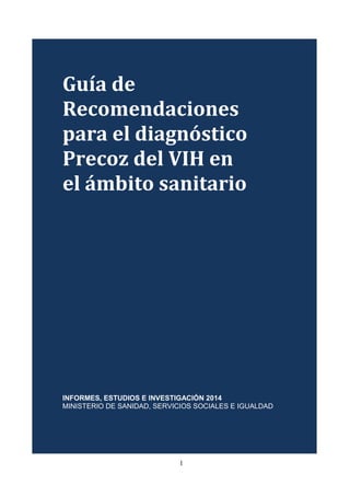 Guía de
Recomendaciones
para el diagnóstico
Precoz del VIH en
el ámbito sanitario
INFORMES, ESTUDIOS E INVESTIGACIÓN 2014
MINISTERIO DE SANIDAD, SERVICIOS SOCIALES E IGUALDAD
1

 