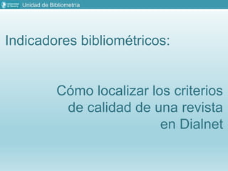 Unidad de Bibliometría
Indicadores bibliométricos:
Cómo localizar los criterios
de calidad de una revista
en Dialnet
 
