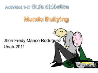 Actividad 3-f: Guía didáctica  Mundo Bullying JhonFredy Manco Rodríguez Unab-2011  
